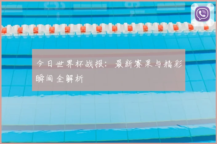 今日世界杯战报：最新赛果与精彩瞬间全解析