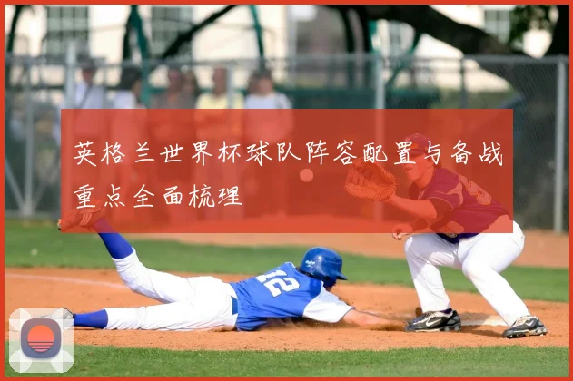英格兰世界杯球队阵容配置与备战重点全面梳理