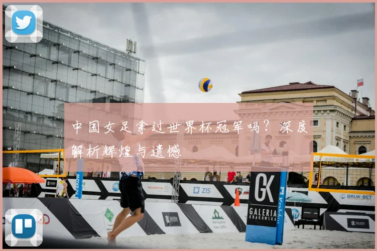 中国女足拿过世界杯冠军吗？深度解析辉煌与遗憾
