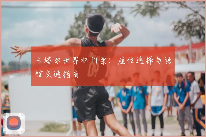 卡塔尔世界杯门票：座位选择与场馆交通指南