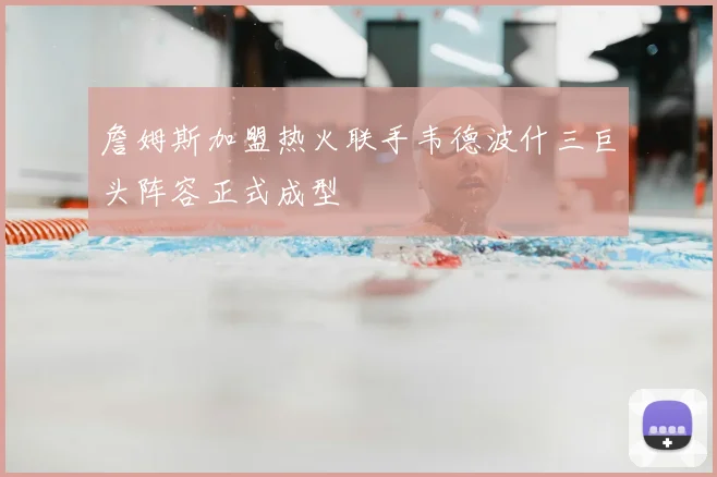 詹姆斯加盟热火联手韦德波什三巨头阵容正式成型