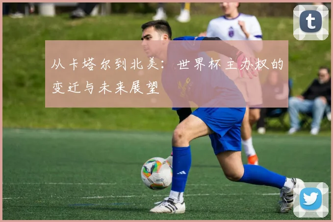 从卡塔尔到北美：世界杯主办权的变迁与未来展望