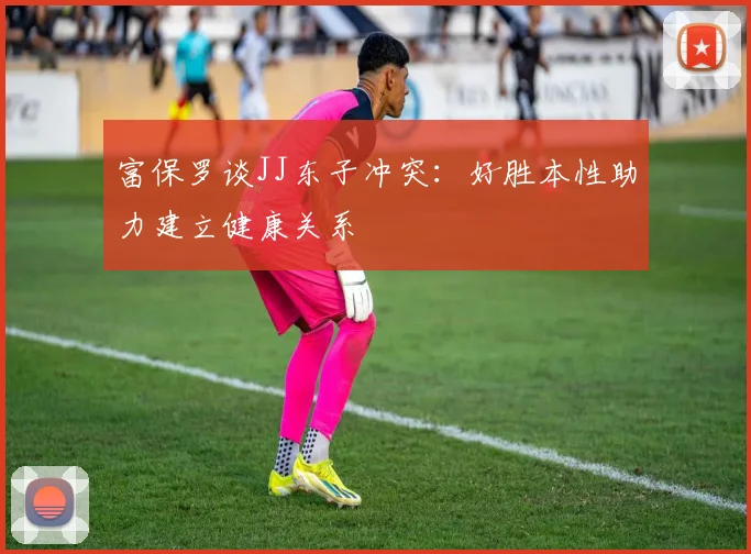 富保罗谈JJ东子冲突：好胜本性助力建立健康关系