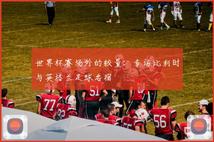 世界杯赛场外的较量：专访比利时与英格兰足球名宿