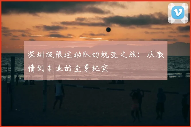 深圳极限运动队的蜕变之旅：从激情到专业的全景纪实