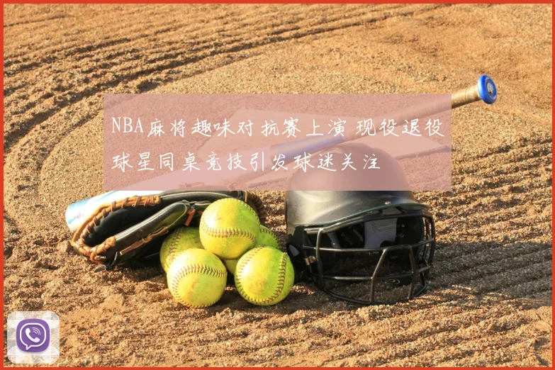 NBA麻将趣味对抗赛上演 现役退役球星同桌竞技引发球迷关注