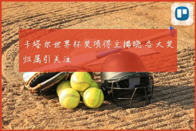 卡塔尔世界杯奖项得主揭晓 各大奖归属引关注