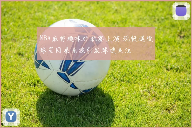 NBA麻将趣味对抗赛上演 现役退役球星同桌竞技引发球迷关注