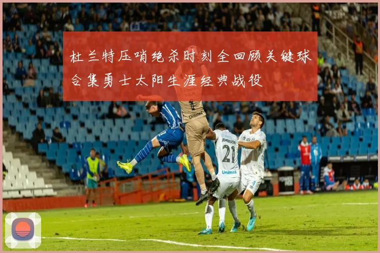 杜兰特压哨绝杀时刻全回顾关键球合集勇士太阳生涯经典战役