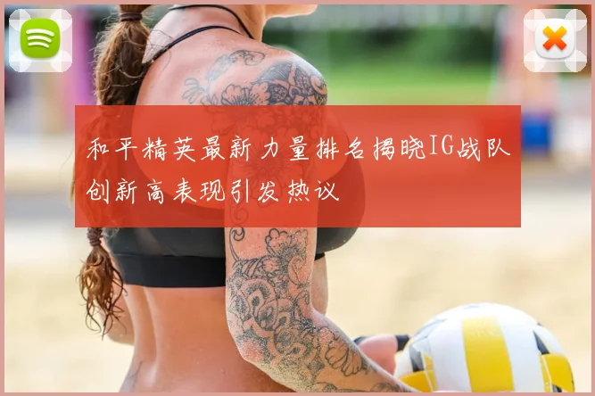 和平精英最新力量排名揭晓IG战队创新高表现引发热议