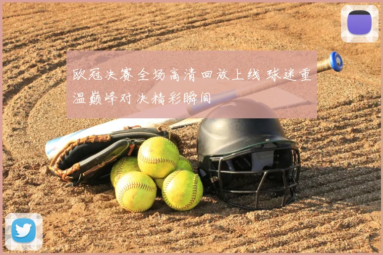 欧冠决赛全场高清回放上线 球迷重温巅峰对决精彩瞬间