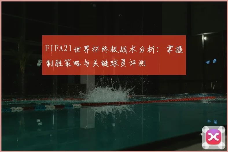 FIFA21世界杯终极战术分析：掌握制胜策略与关键球员评测