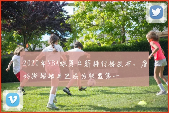 2020年NBA球员年薪排行榜发布，詹姆斯超越库里成为联盟第一