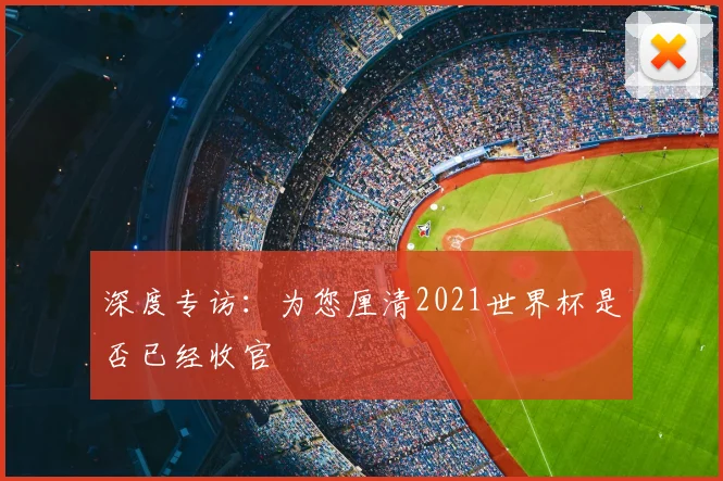 深度专访：为您厘清2021世界杯是否已经收官