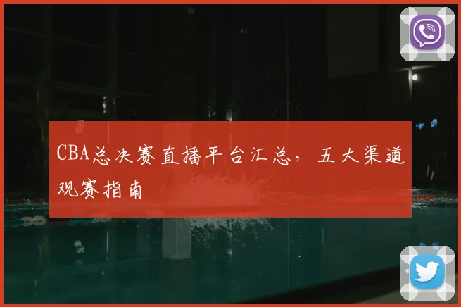 CBA总决赛直播平台汇总，五大渠道观赛指南