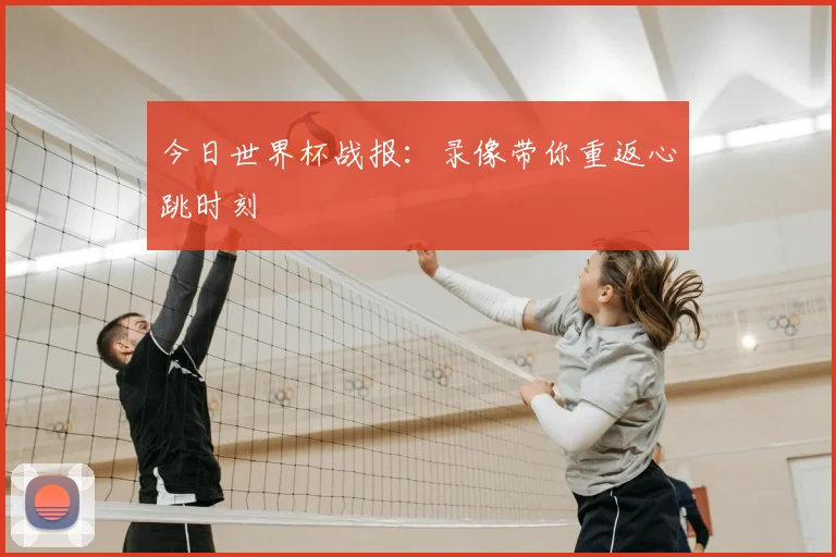今日世界杯战报：录像带你重返心跳时刻