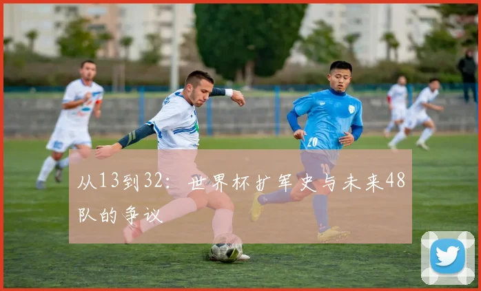 从13到32：世界杯扩军史与未来48队的争议