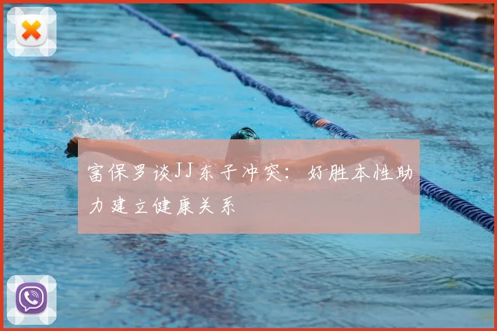 富保罗谈JJ东子冲突：好胜本性助力建立健康关系