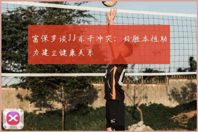 富保罗谈JJ东子冲突:好胜本性助力建立健康关系