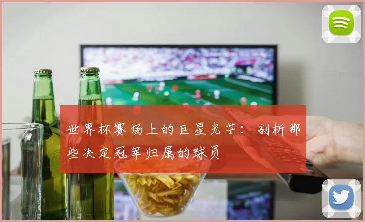 世界杯赛场上的巨星光芒：剖析那些决定冠军归属的球员