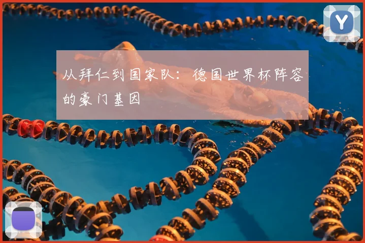 从拜仁到国家队：德国世界杯阵容的豪门基因