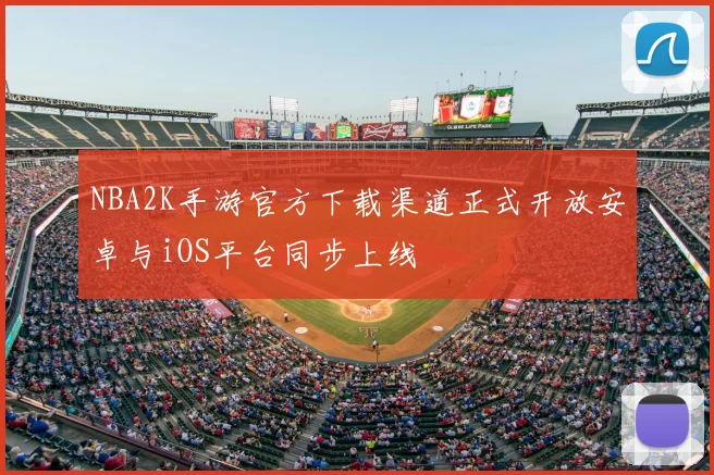 NBA2K手游官方下载渠道正式开放安卓与iOS平台同步上线