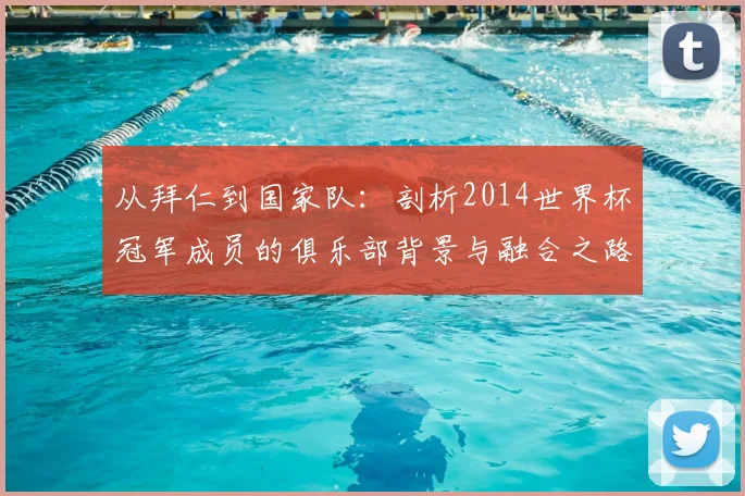 从拜仁到国家队：剖析2014世界杯冠军成员的俱乐部背景与融合之路