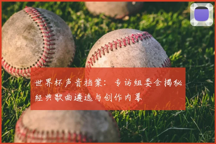 世界杯声音档案：专访组委会揭秘经典歌曲遴选与创作内幕