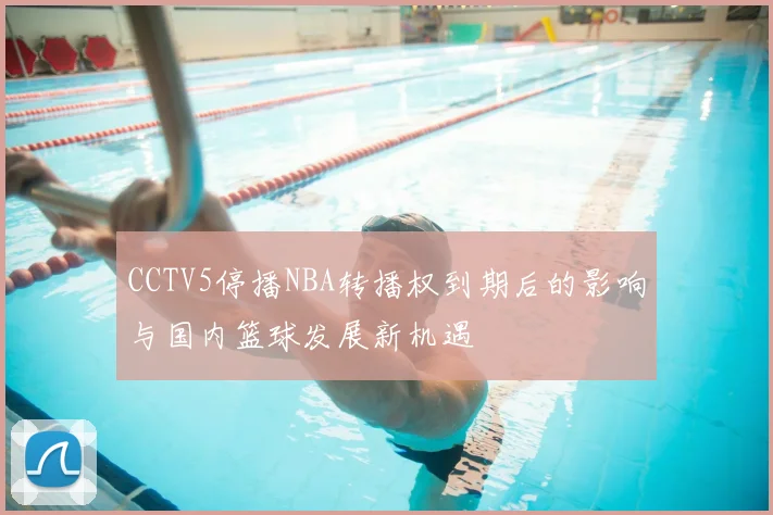 CCTV5停播NBA转播权到期后的影响与国内篮球发展新机遇
