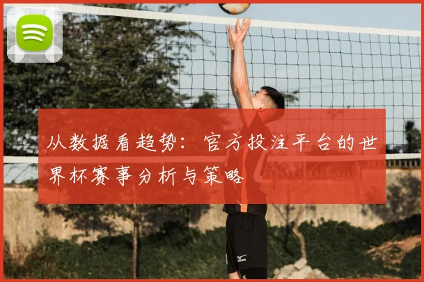 从数据看趋势：官方投注平台的世界杯赛事分析与策略
