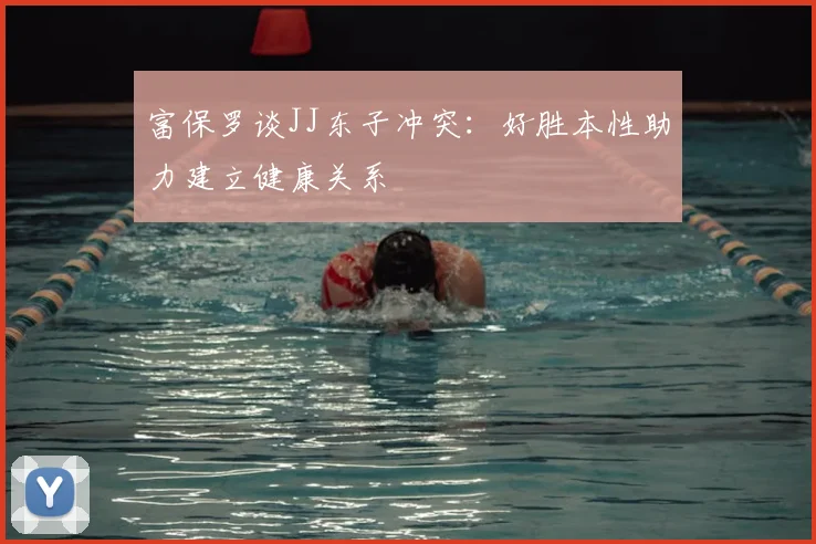 富保罗谈JJ东子冲突：好胜本性助力建立健康关系