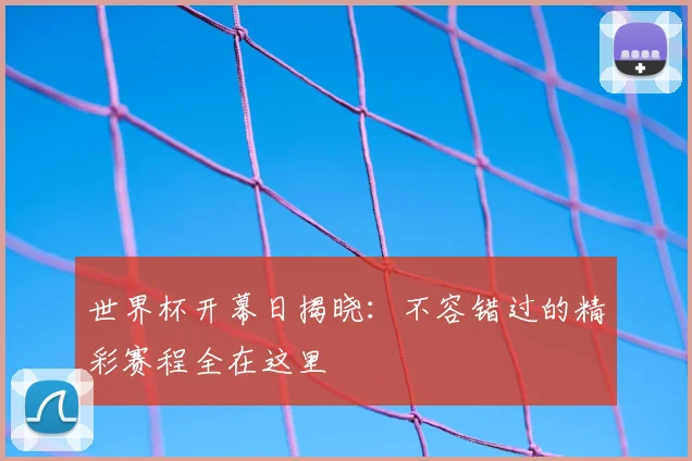 世界杯开幕日揭晓：不容错过的精彩赛程全在这里