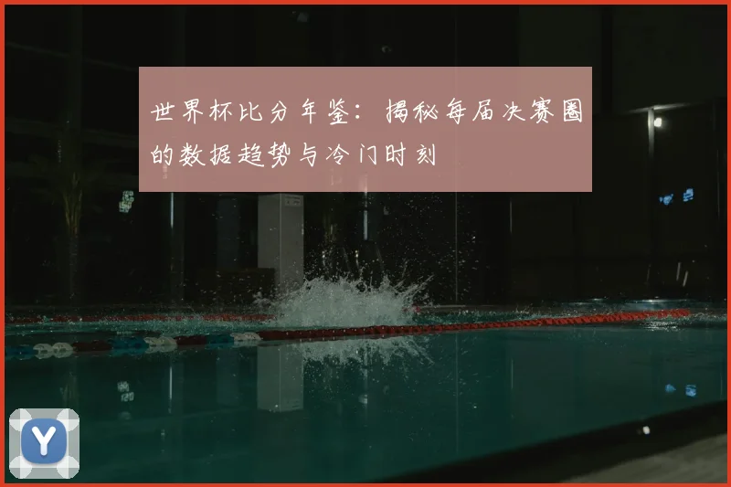 世界杯比分年鉴：揭秘每届决赛圈的数据趋势与冷门时刻