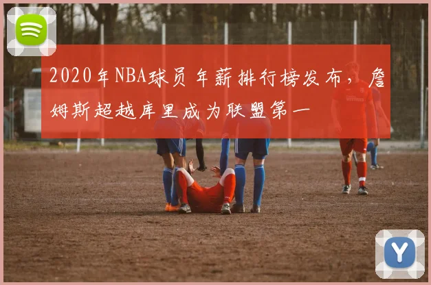 2020年NBA球员年薪排行榜发布，詹姆斯超越库里成为联盟第一