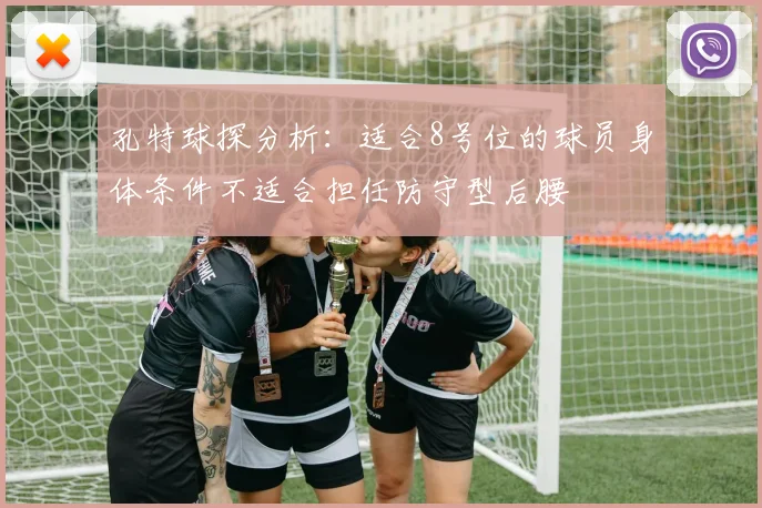 孔特球探分析：适合8号位的球员身体条件不适合担任防守型后腰