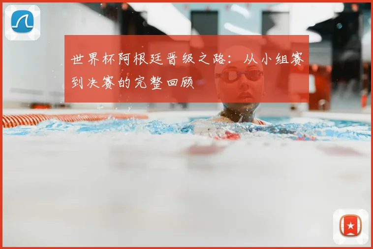 世界杯阿根廷晋级之路：从小组赛到决赛的完整回顾