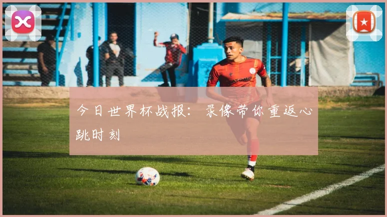 今日世界杯战报：录像带你重返心跳时刻