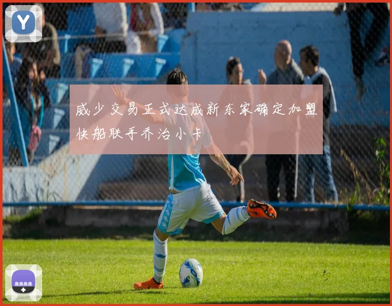 威少交易正式达成新东家确定加盟快船联手乔治小卡