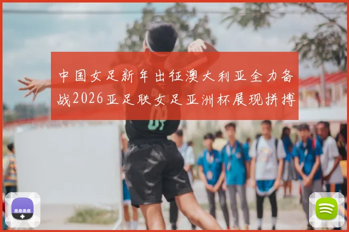 中国女足新年出征澳大利亚全力备战2026亚足联女足亚洲杯展现拼搏精神